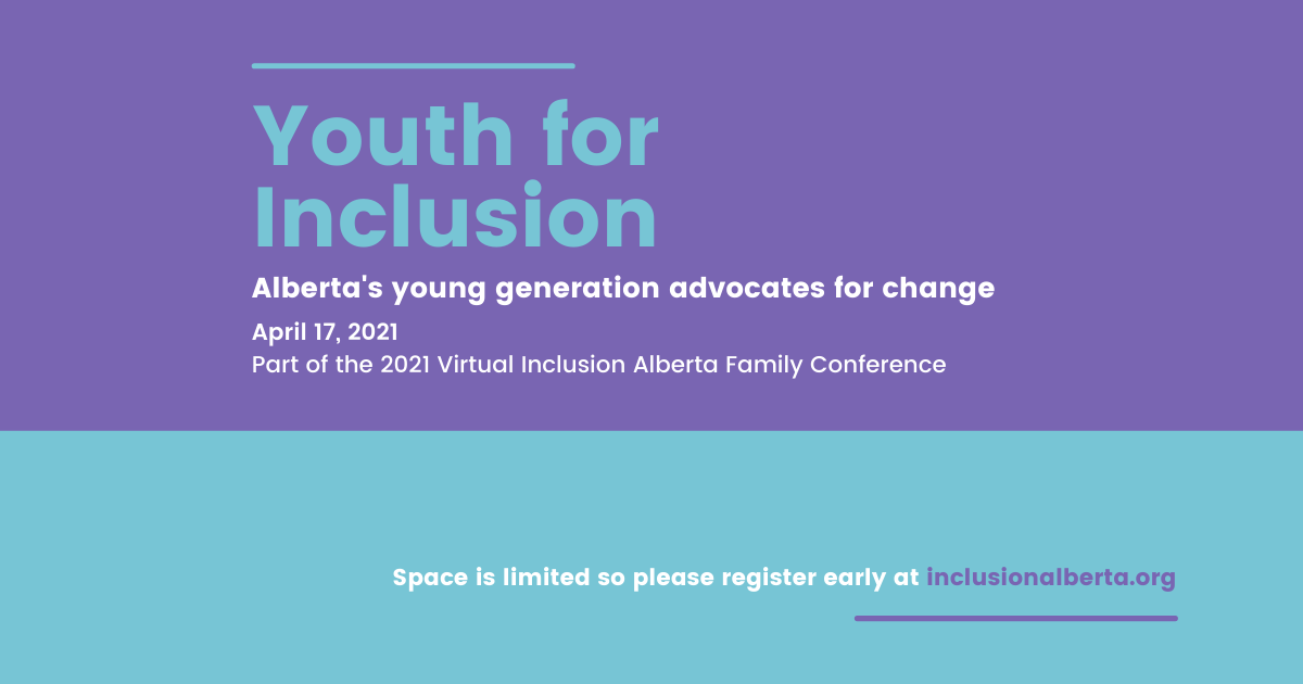 Youth For Inclusion. Alberta's Young Generation Advocate for change. April 17, 2021. A part of the 2021 Virtual Inclusion Alberta Family Conference. Space is limited so please register early at inclusionalberta.thedev.ca