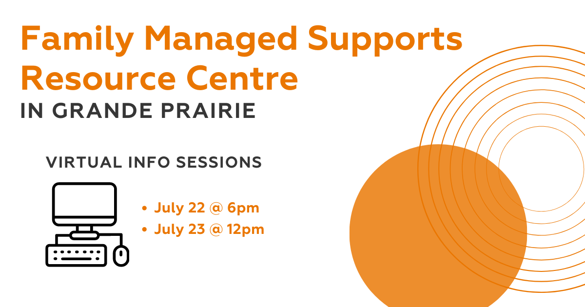 Family Managed Supports Resource Centre in Grande Prairie Virtual Info Sessions. July 22 at 6pm, July 23 at 12pm