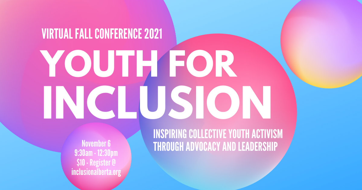 Virtual fall conference 2021. Youth for Inclusion. Inspiring Collective Youth Activism Through Advocacy and Leadership. November 6, 9:30am-12:30m, $10, register at inclusionalberta.thedev.ca