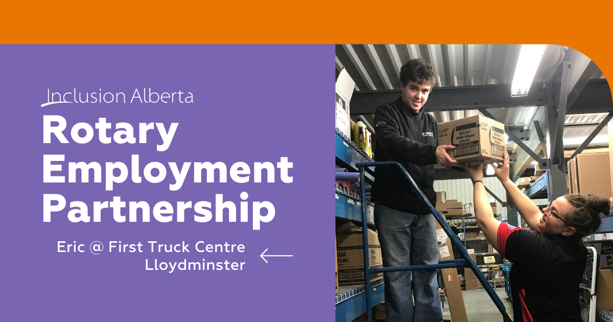 Inclusion Alberta Rotary Employment Partnership. Eric @ First Truck Centre, Lloydminster. Eric and a colleague are pictured together working in a warehouse. Eric is on a ladder and an employee is handing him a package.
