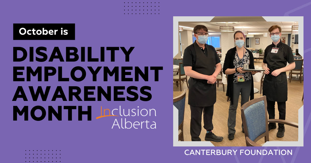 October is Disability Employment Awareness Month. Inclusion Alberta. Canterbury Foundation. 3 service workers pose looking at the camera in a cafeteria setting. They are all wearing black pants, a shirt and blue masks. The middle person is holding a tray of food.