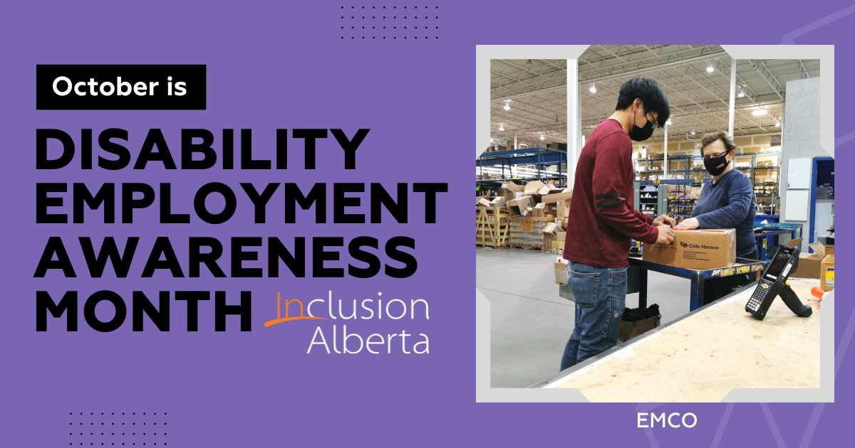 A purple image, on the left is the text "October is Disability Employment Awareness Month. Inclusion Alberta". On the right is an image of two employees work at packing a box on a table. They are in a warehouse. The employee on the left is wearing jeans and a red shirt and a black face mask and has short black hair. the employee on the right is wearing a blue shirt and a black mask, and has short brown hair. Under the image there is text that reads "EMCO"