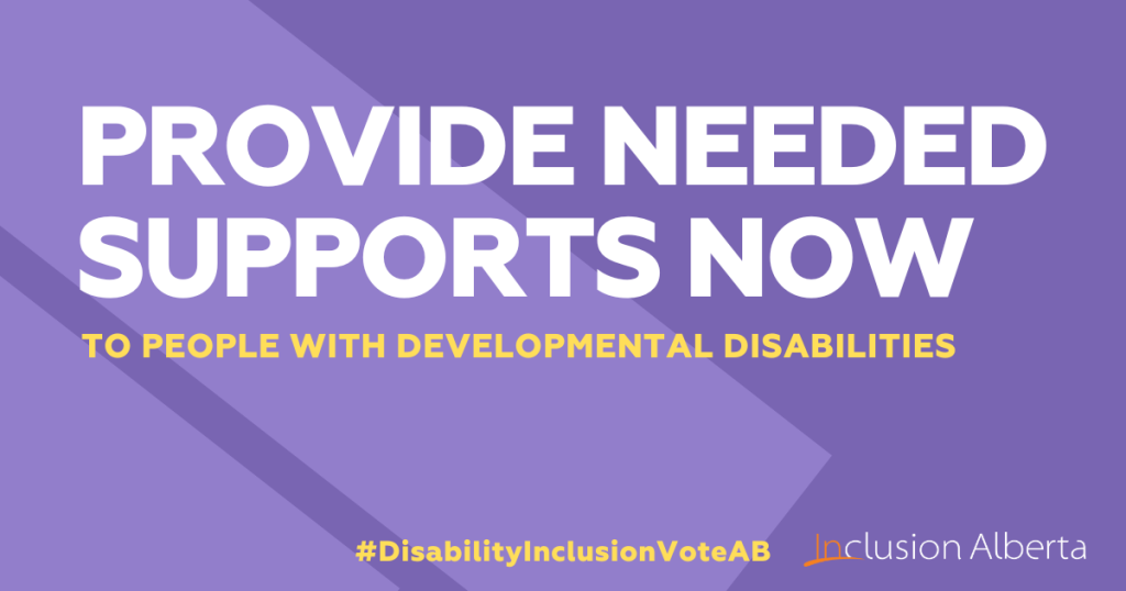 Provide needed supports now to people with developmental disabilities. #DisabilityInclusionVoteAB. Inclusion Alberta