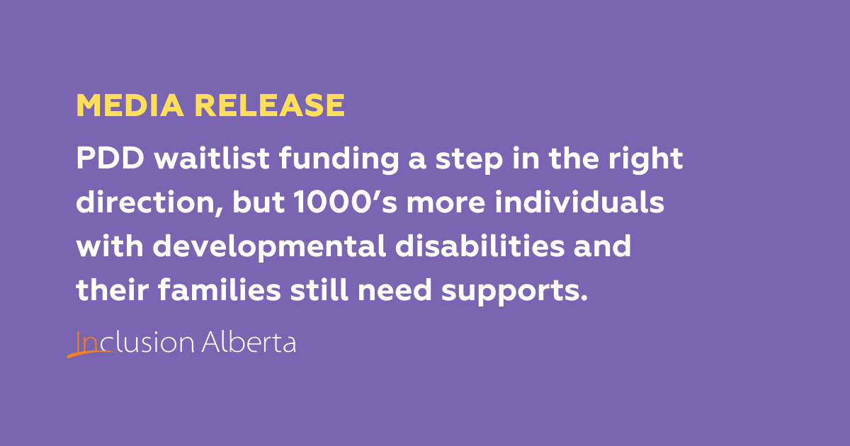 MEDIA RELEASE: PDD waitlist funding a step in the right direction, but 1000’s more individuals with developmental disabilities and their families still need supports. Inclusion Alberta.