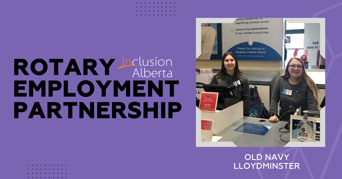 A purple background with black text on the left that reads: Rotary Employment Partnership, Inclusion Alberta. On the right is a picture: Two employees sit behind the cash register counter at an Old Navy store. The person on the right has long blonde hair, is wearing a grey long sleeved shirt with a name tag, glasses and is smiling. The person on the left has long brown hair, is wearing a grey long sleeved shirt and a name tag and is smiling. Below the picture text reads: Old Navy, Lloydminster