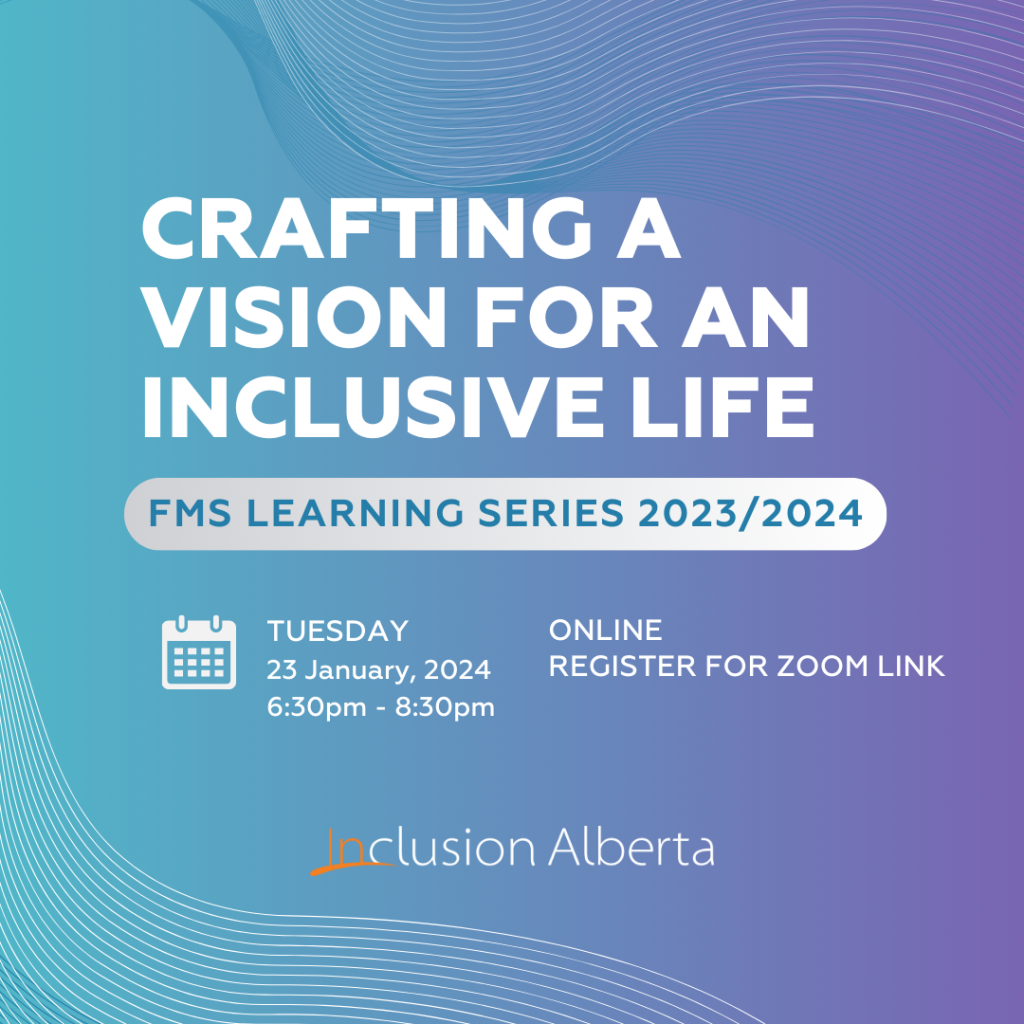 Crafting a vision for an inclusive life FMS Learning Series 2023/2024. Tuesday, January 23, 2024, 6:30pm-8:30pm. Online, register for zoom link. Inclusion Alberta