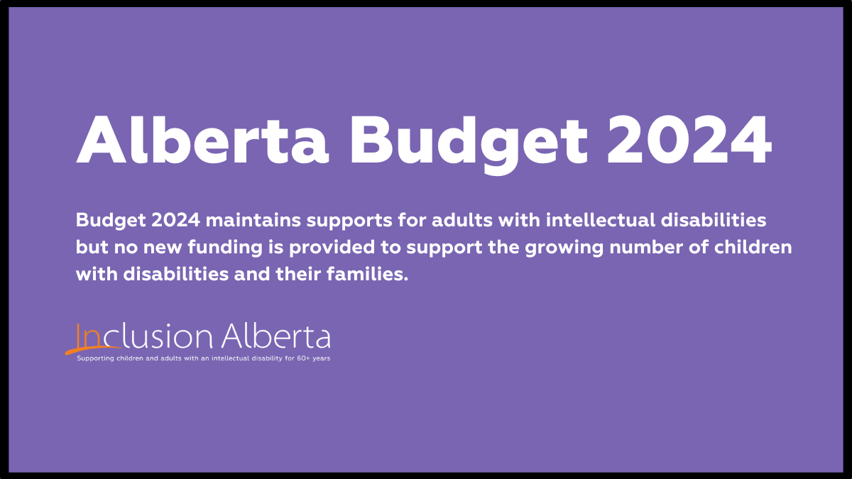 Alberta Budget 2024: Budget 2024 maintains supports for adults with intellectual disabilities but no new funding is provided to support the growing number of children with disabilities and their families