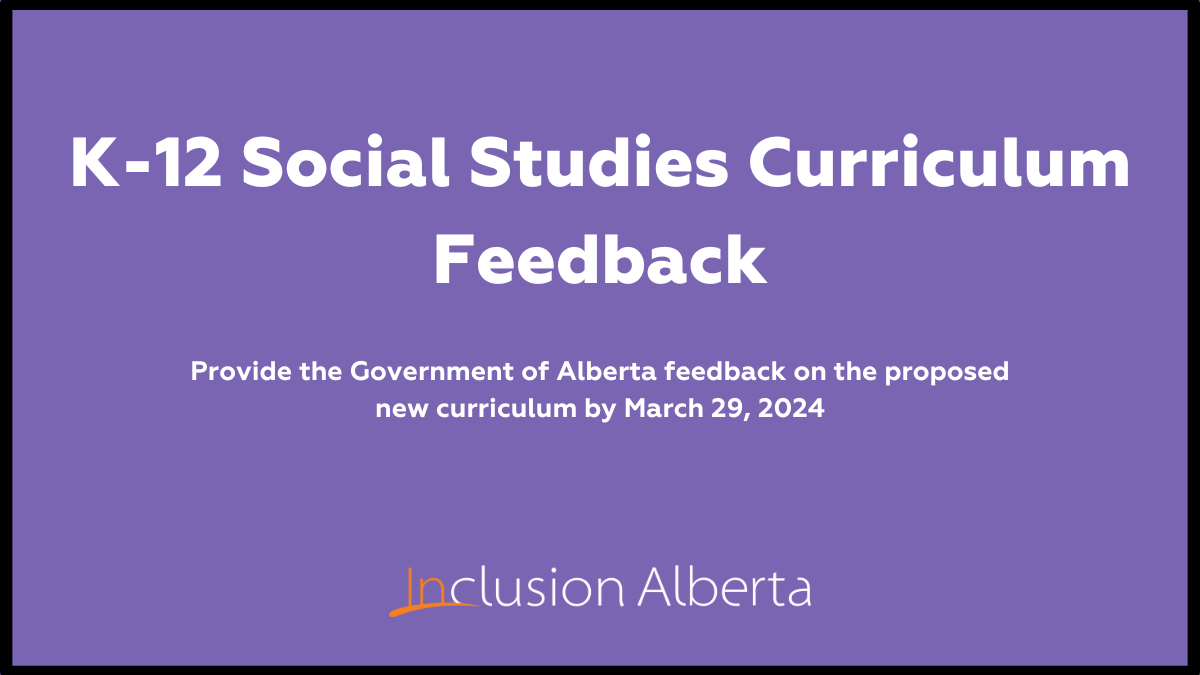K-12 Social Studies Curriculum Feedback Provide the Government of Alberta feedback on the proposed new curriculum by March 29, 2024 Inclusion Alberta