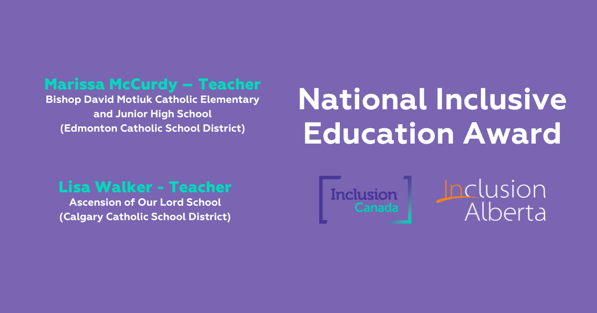 National Inclusive Education Award. Inclusion Canada, Inclusion Alberta. Marissa McCurdy – Teacher. Bishop David Motiuk Catholic Elementary and Junior High School (Edmonton Catholic School District). Lisa Walker - Teacher. Ascension of Our Lord School (Calgary Catholic School District)