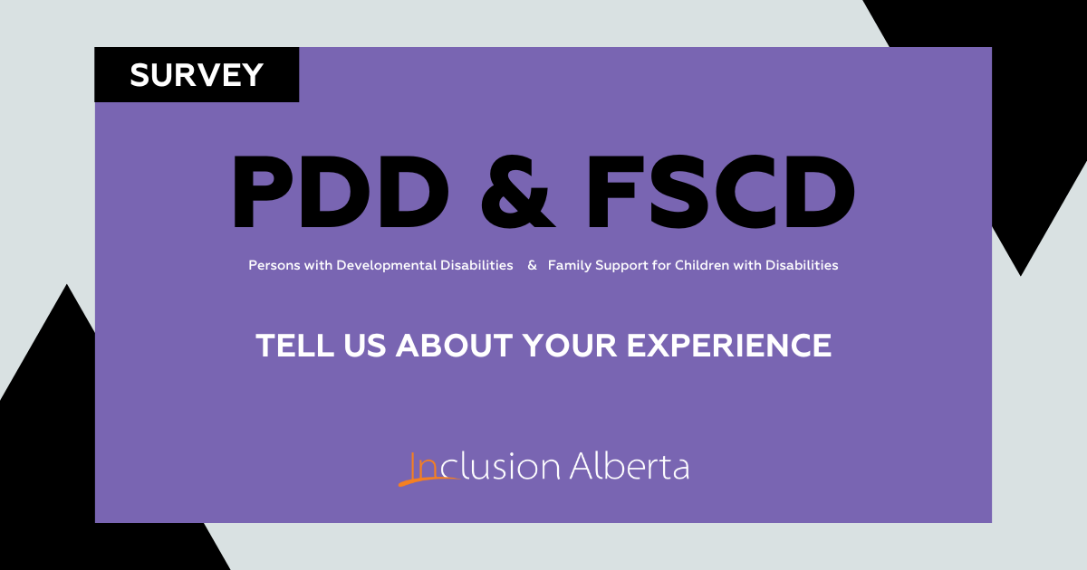Survey. PDD & FSCD. Persons with Developmental Disabilities & Family Support for Children with Disabilities. Tell us about your experience. Inclusion Alberta