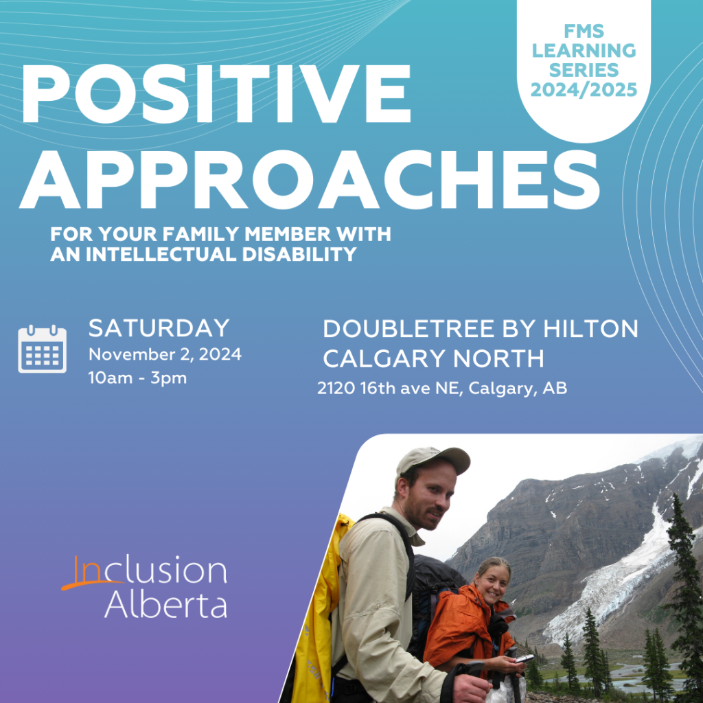 FMS Learning Series 2024/2025. Positive Approaches for your family member with an intellectual disability. Saturday, November 1, 2024. 10am-3pm. Doubletree by Hilton Calgary North. 2120 16th Ave NE, Calgary AB. Inclusion Alberta