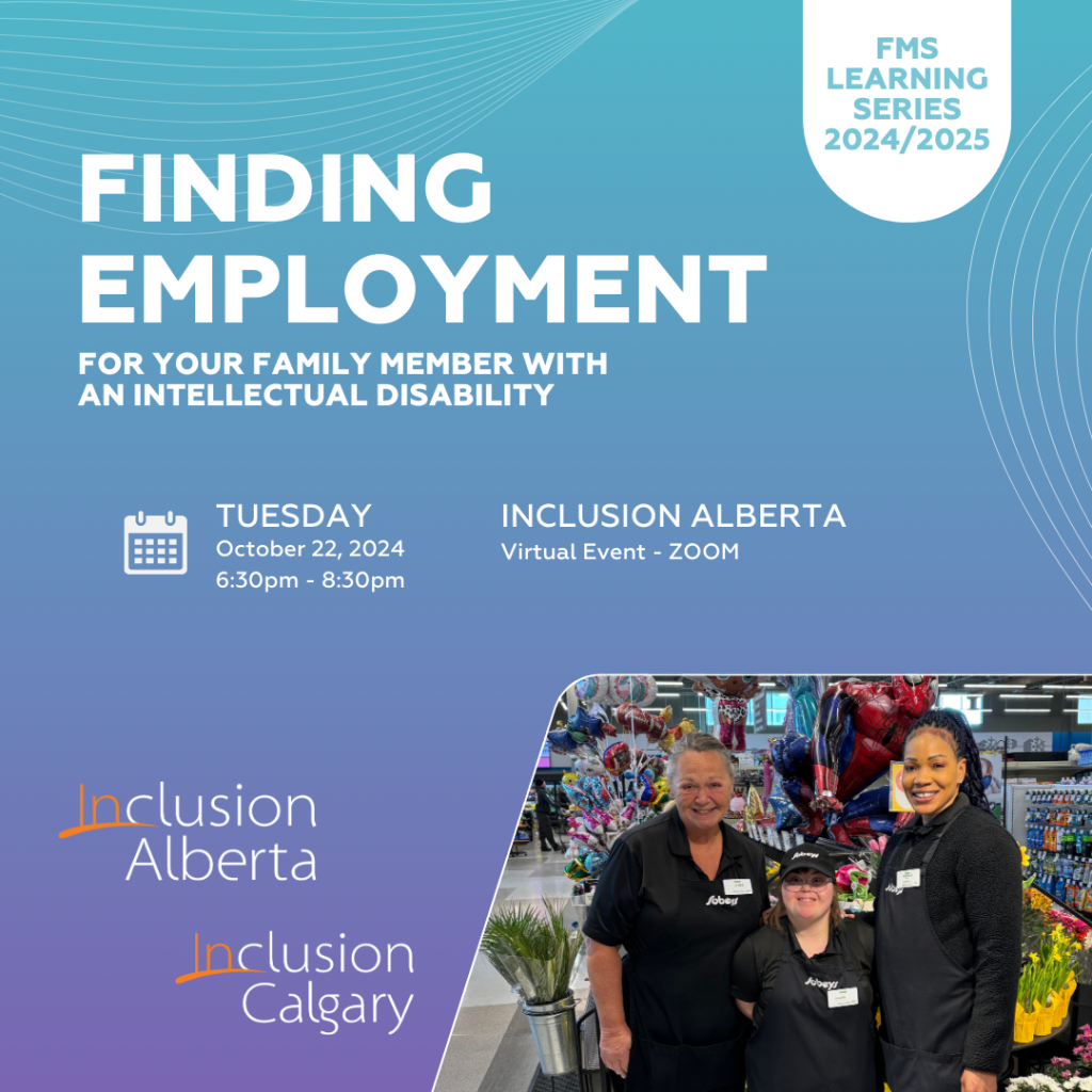 FMS Learning Series 2024/2025. Finding employment for your family member with an intellectual disability. Inclusion Alberta, virtual event, zoom. Tuesday, October 22, 2024. 6:30ppm-8:30pm. Inclusion Alberta, Inclusion Calgary