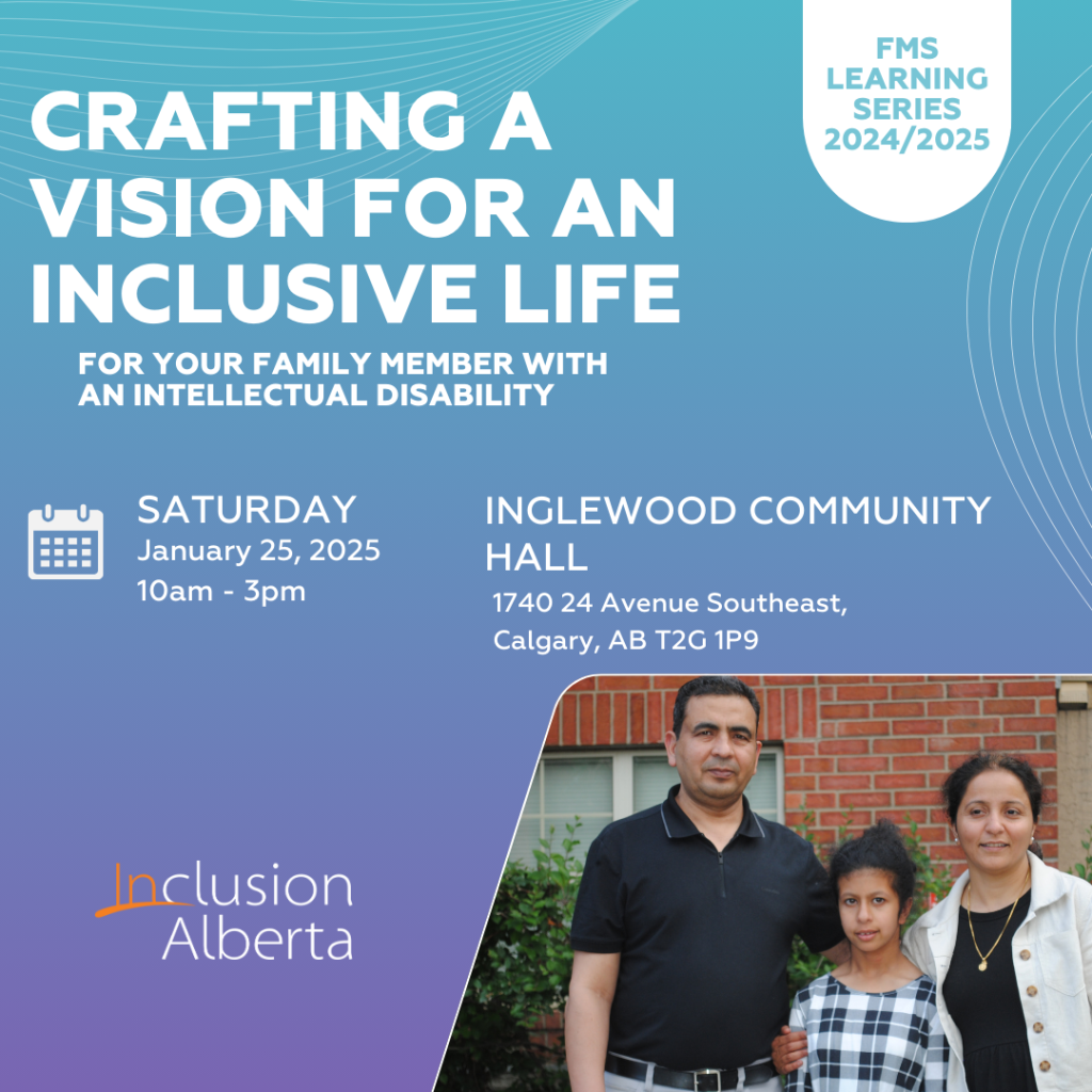 FMS Learning Series 2024/2025. Crafting a vision for an inclusive life for your family member with an intellectual disability. Saturday, January 25, 2025. Inglewood Community Hall. 1740 24 Avenue Southeast, Calgary AB. Inclusion Alberta
