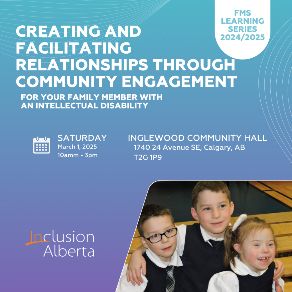 FMS Learning series 2024/2025. Creating and facilitating relationships through community engagement for your family member with an intellectual disability. Saturday, March 1, 2025. 10am-3pm. Inglewood Community Hall 1740 24 Avenue Southeast Calgary. Inclusion Alberta