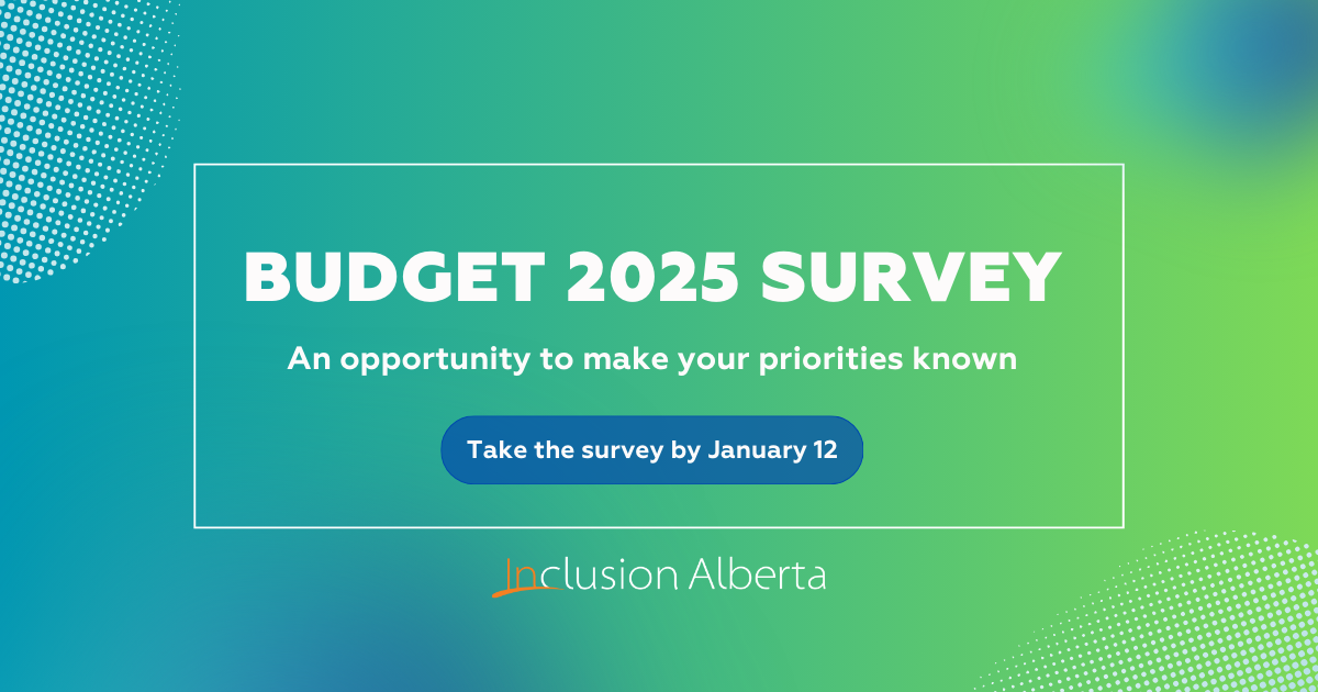 Budget 2025 survey. An opportunity to make your priorities known. Take the survey by January 12. Inclusion Alberta