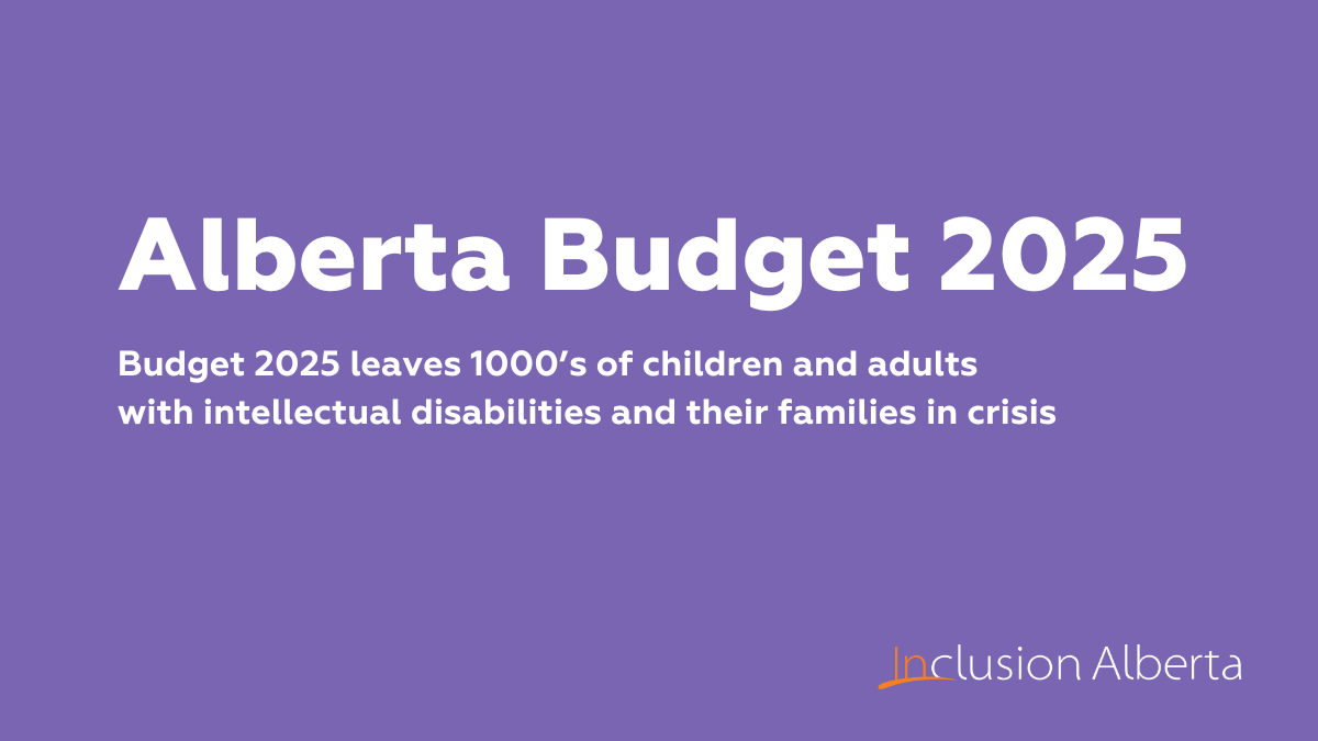 Alberta Budget 2025. Budget 2025 leaves 1000’s of children and adults with intellectual disabilities and their families in crisis. Inclusion Alberta
