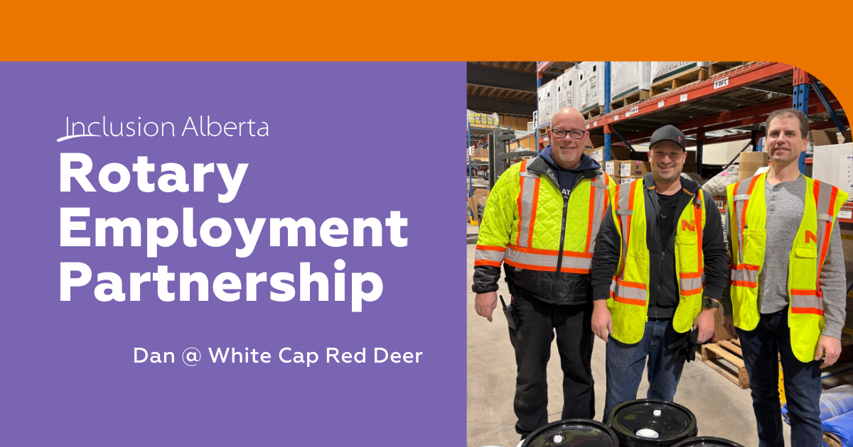 Text on the left reads: "Inclusion Alberta. Rotary Employment Partnership. Dan at White Cap Red Deer". On the right is an image of 3 workers standing next to each other. They are in a warehouse setting with black oil drums in front of them. They are wearing yellow and orange safety vests, and all are smiling.