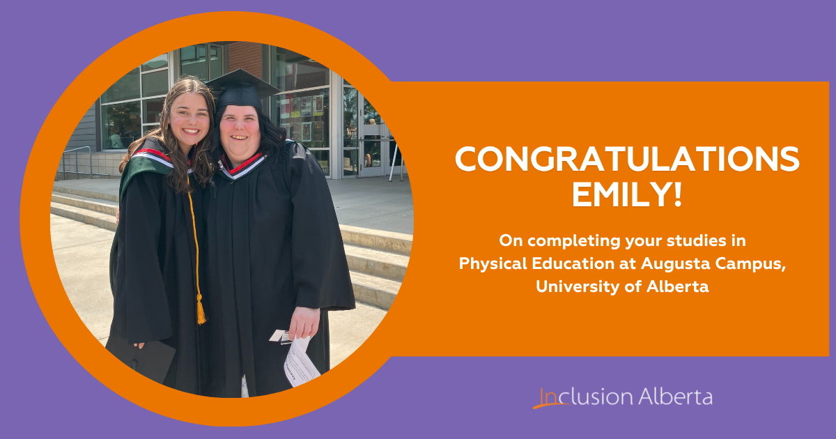 On the left is a picture of two people embracing and smiling, both are wearing university convocation gowns. The person on the right is wearing a graduation cap. Text on the right reads: Congratulations Emily! On completing your studies in Physical Education at Augusta Campus, University of Alberta. Inclusion Alberta