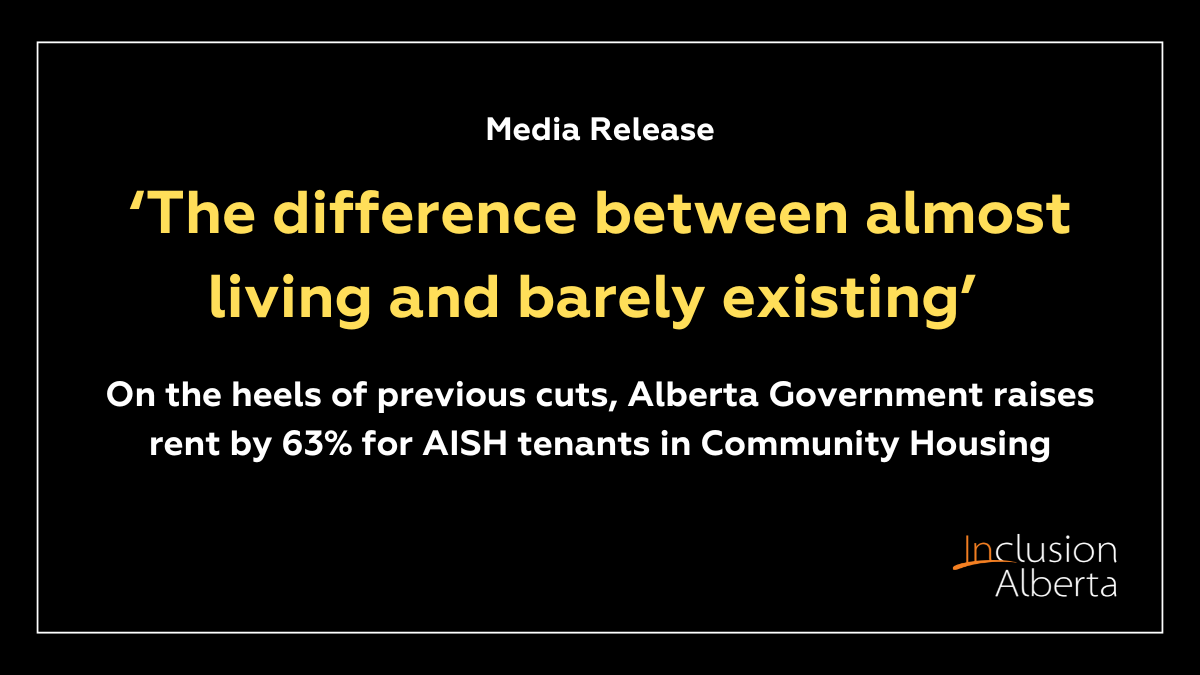 Media release: ‘The difference between almost living and barely existing’. On the heels of previous cuts, Alberta Government raises rent by 63% for AISH tenants in Community Housing. Inclusion Alberta