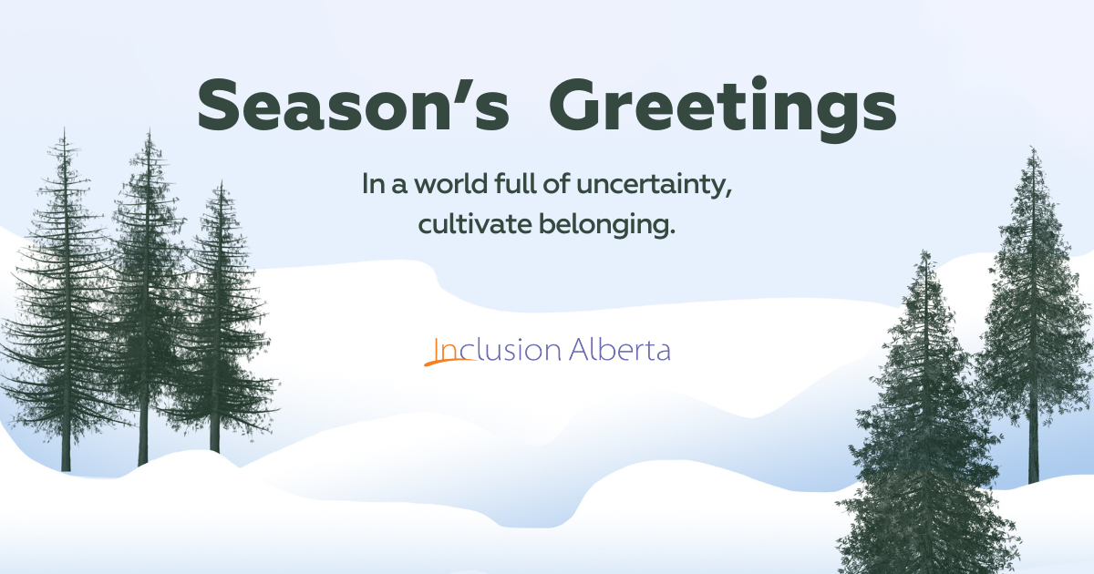 Season's Greetings. In a world full of uncertainty, cultivate belonging. Inclusion Alberta