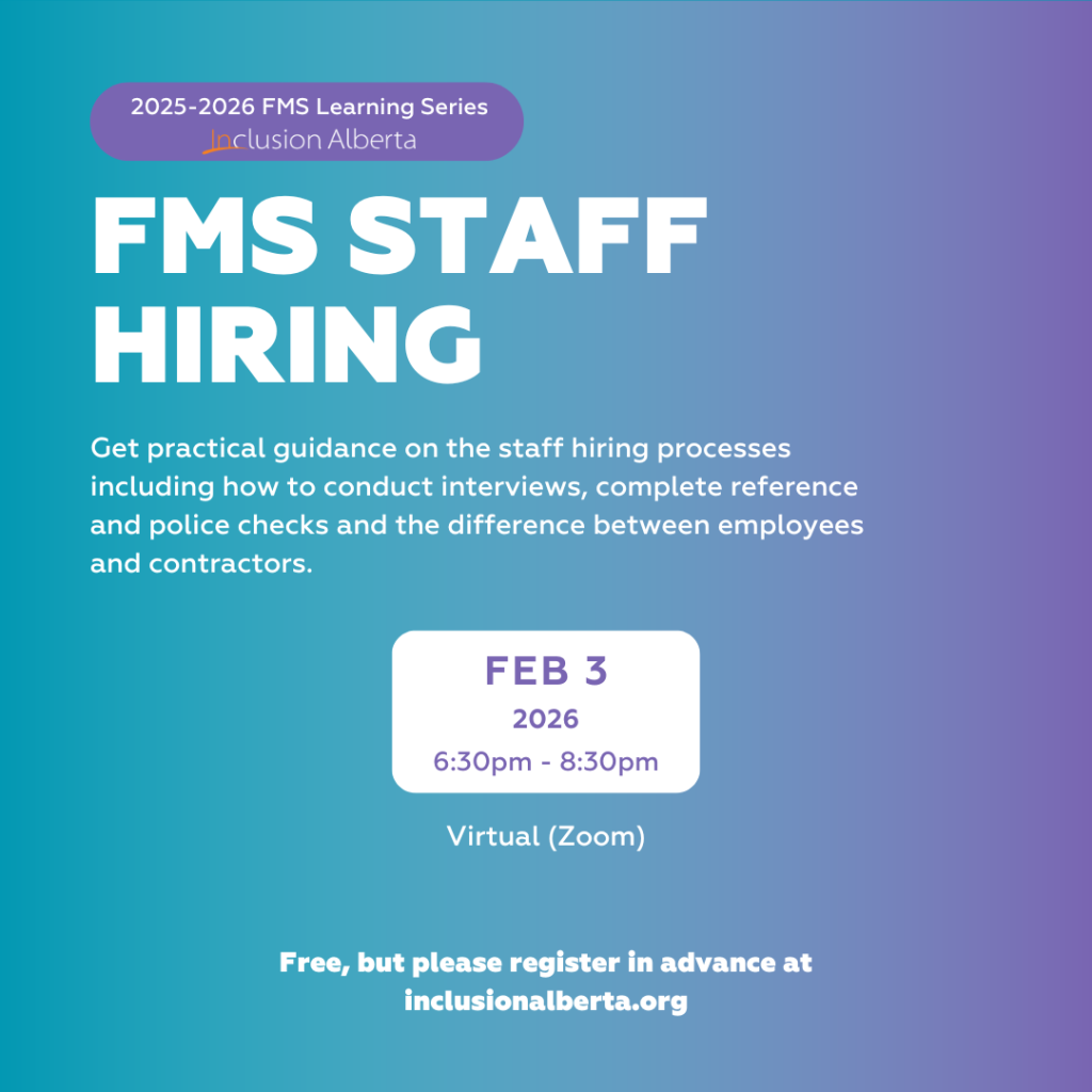2025-2026 FMS Learning Series. Inclusion Alberta. FMS Staff Hiring. Get practical guidance on the staff hiring processes including how to conduct interviews, complete reference and police checks and the difference between employees and contractors. Feb 3. 2026. 6:30pm - 8:30pm. Virtual (zoom). Free, but please register in advance at inclusionalberta.thedev.ca